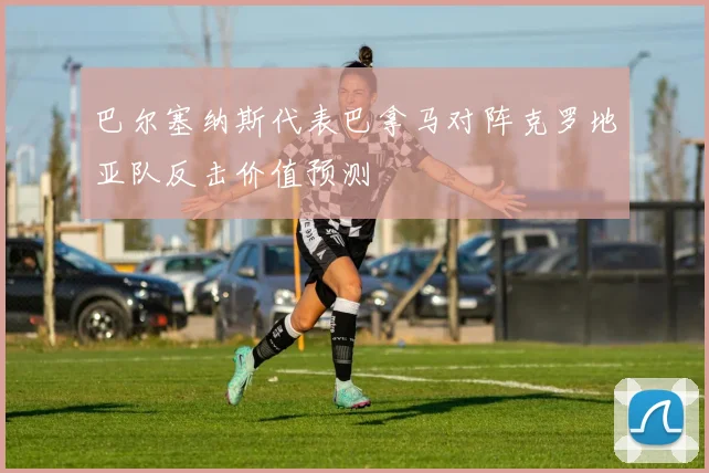 巴尔塞纳斯代表巴拿马对阵克罗地亚队反击价值预测