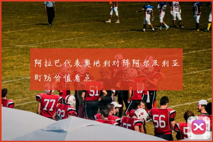 阿拉巴代表奥地利对阵阿尔及利亚盯防价值看点