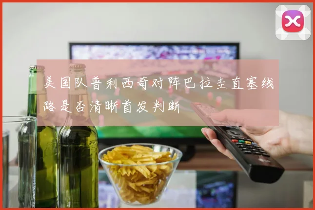 美国队普利西奇对阵巴拉圭直塞线路是否清晰首发判断