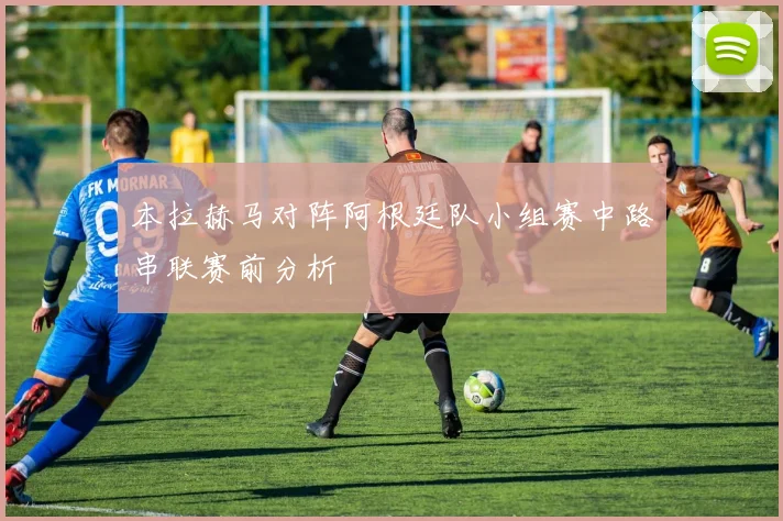 本拉赫马对阵阿根廷队小组赛中路串联赛前分析