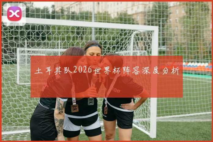 土耳其队2026世界杯阵容深度分析