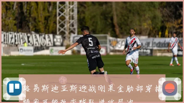 路易斯迪亚斯迎战刚果金肋部穿插频率可能改变球队进攻层次