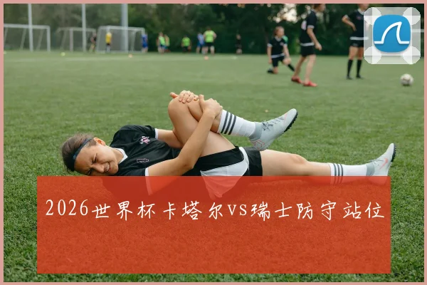2026世界杯卡塔尔vs瑞士防守站位