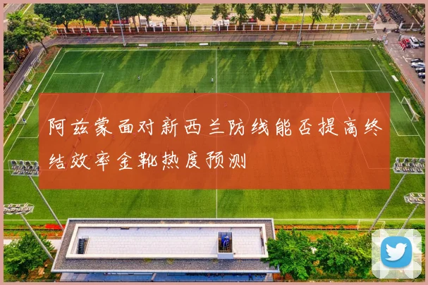 阿兹蒙面对新西兰防线能否提高终结效率金靴热度预测