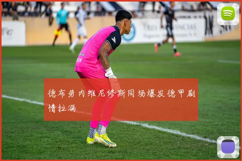 德布劳内维尼修斯同场爆发德甲剧情拉满