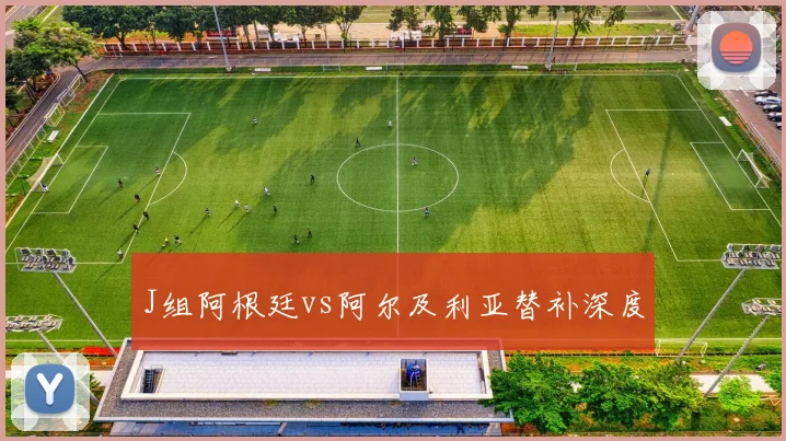 J组阿根廷vs阿尔及利亚替补深度