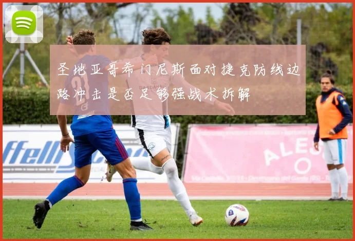 圣地亚哥希门尼斯面对捷克防线边路冲击是否足够强战术拆解