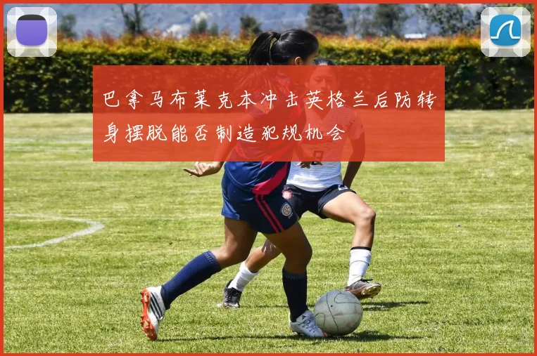巴拿马布莱克本冲击英格兰后防转身摆脱能否制造犯规机会