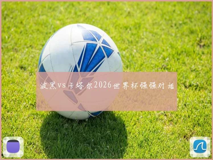 波黑vs卡塔尔2026世界杯强强对话