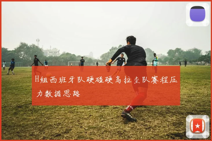 H组西班牙队硬碰硬乌拉圭队赛程压力数据思路