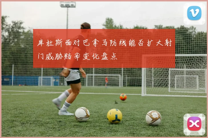 库杜斯面对巴拿马防线能否扩大射门威胁赔率变化盘点