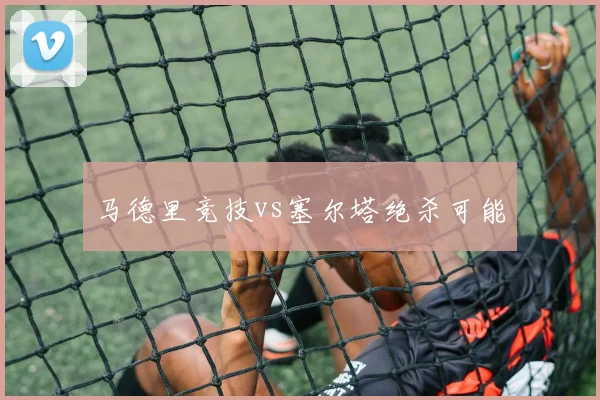马德里竞技vs塞尔塔绝杀可能