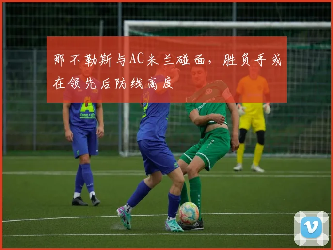 那不勒斯与AC米兰碰面，胜负手或在领先后防线高度