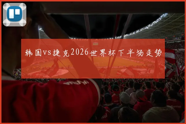 韩国vs捷克2026世界杯下半场走势