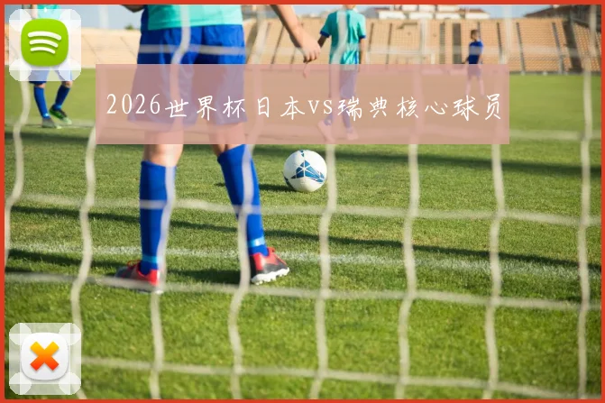 2026世界杯日本vs瑞典核心球员
