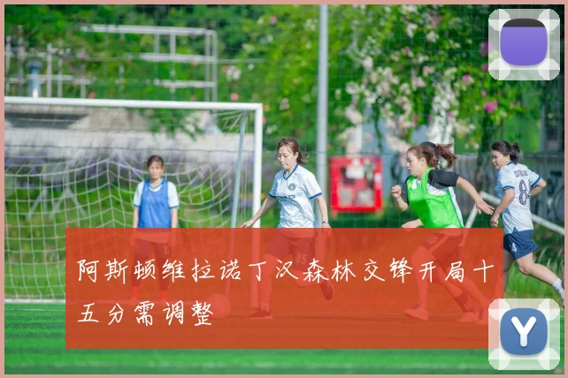 阿斯顿维拉诺丁汉森林交锋开局十五分需调整
