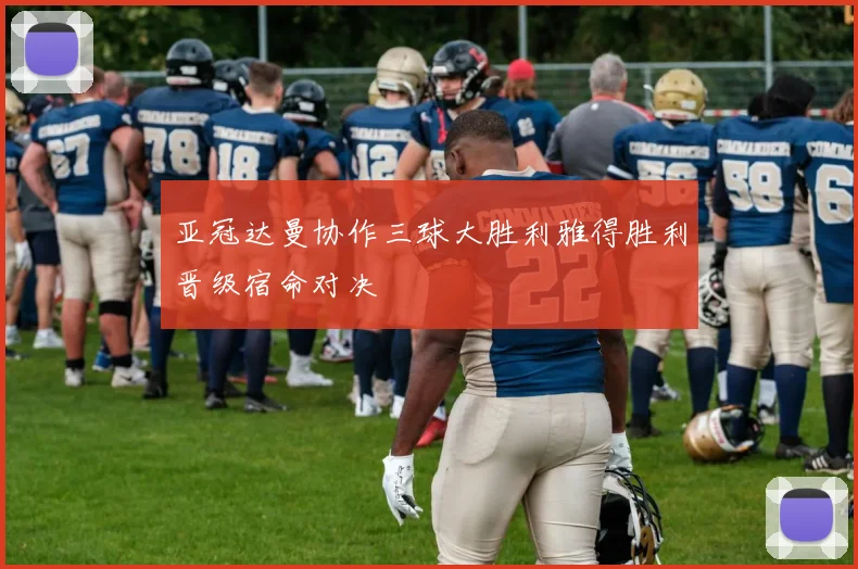 亚冠达曼协作三球大胜利雅得胜利晋级宿命对决