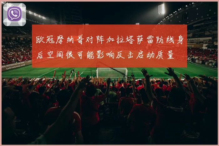欧冠摩纳哥对阵加拉塔萨雷防线身后空间很可能影响反击启动质量