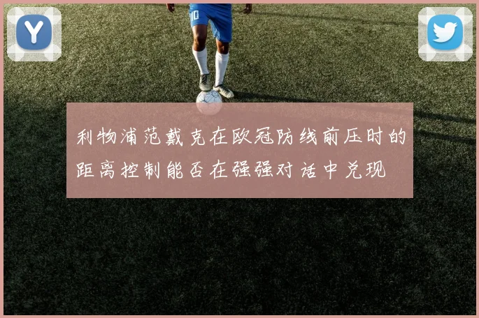 利物浦范戴克在欧冠防线前压时的距离控制能否在强强对话中兑现