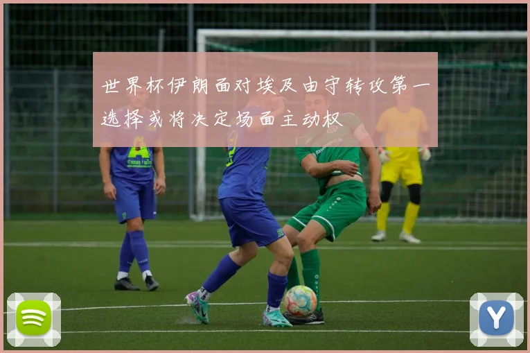 世界杯伊朗面对埃及由守转攻第一选择或将决定场面主动权