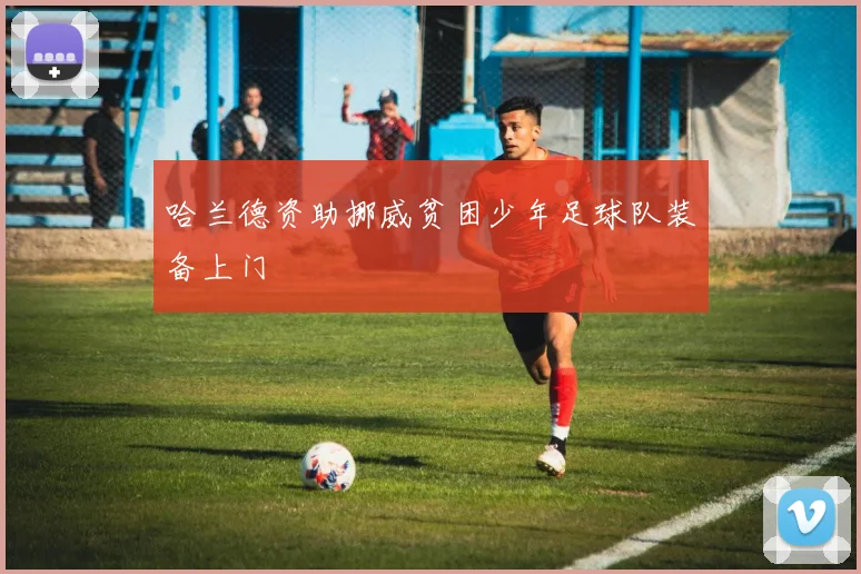 哈兰德资助挪威贫困少年足球队装备上门
