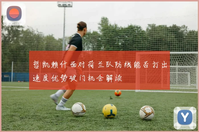 哲凯赖什面对荷兰队防线能否打出速度优势破门机会解读