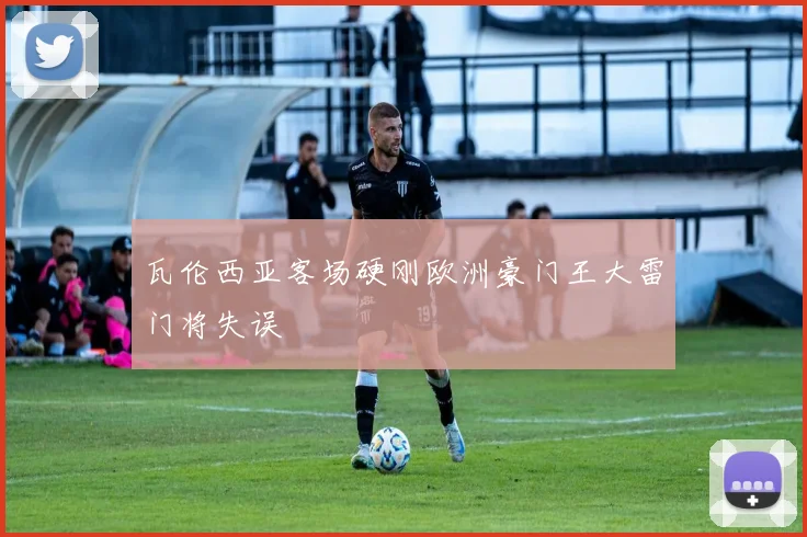 瓦伦西亚客场硬刚欧洲豪门王大雷门将失误
