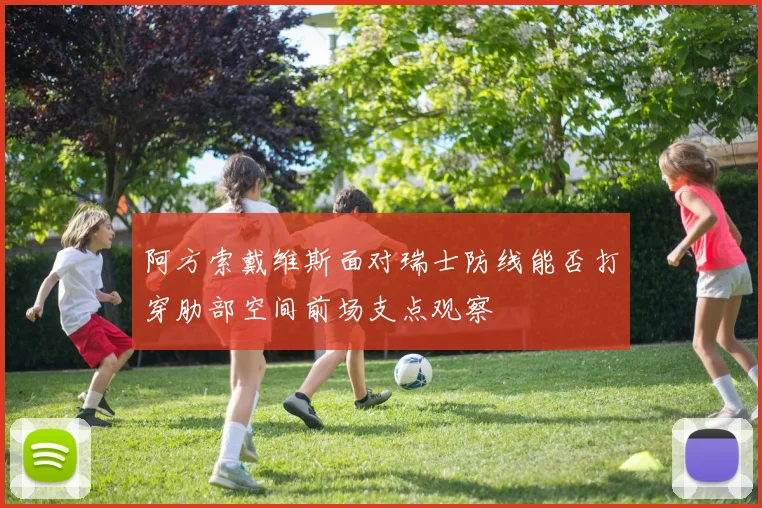 阿方索戴维斯面对瑞士防线能否打穿肋部空间前场支点观察