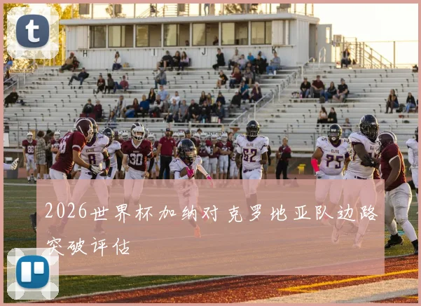 2026世界杯加纳对克罗地亚队边路突破评估