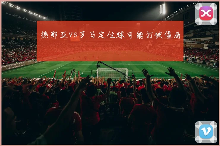 热那亚vs罗马定位球可能打破僵局