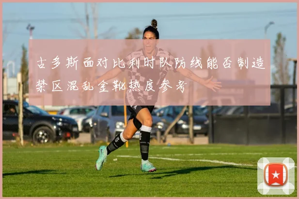 古多斯面对比利时队防线能否制造禁区混乱金靴热度参考