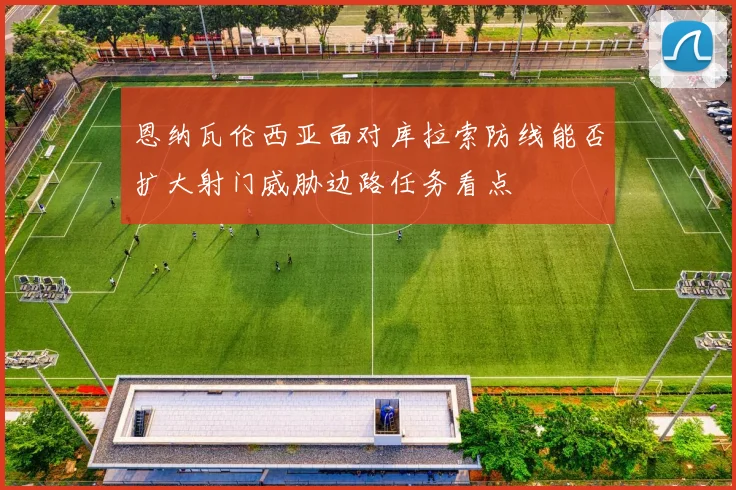 恩纳瓦伦西亚面对库拉索防线能否扩大射门威胁边路任务看点
