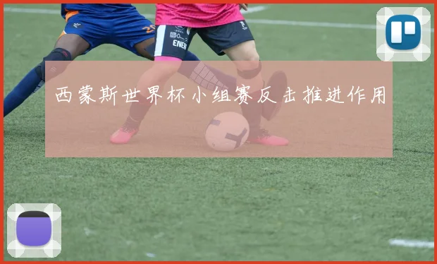 西蒙斯世界杯小组赛反击推进作用