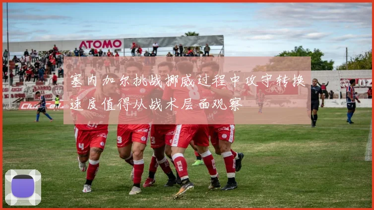 塞内加尔挑战挪威过程中攻守转换速度值得从战术层面观察