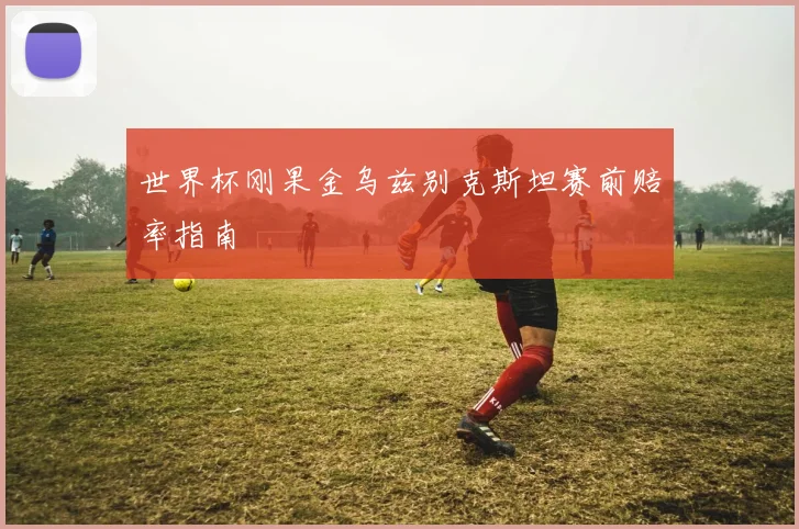 世界杯刚果金乌兹别克斯坦赛前赔率指南