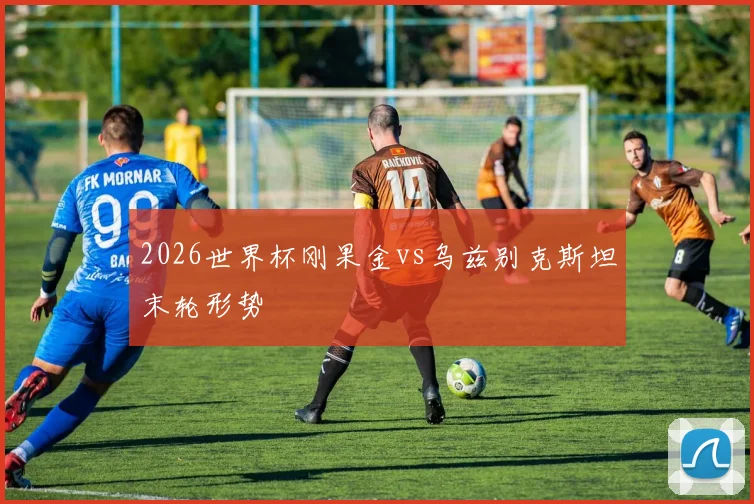 2026世界杯刚果金vs乌兹别克斯坦末轮形势