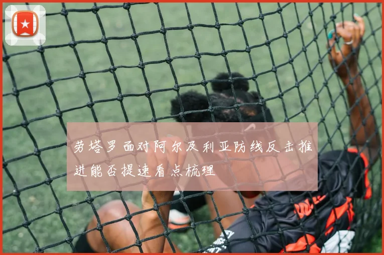 劳塔罗面对阿尔及利亚防线反击推进能否提速看点梳理