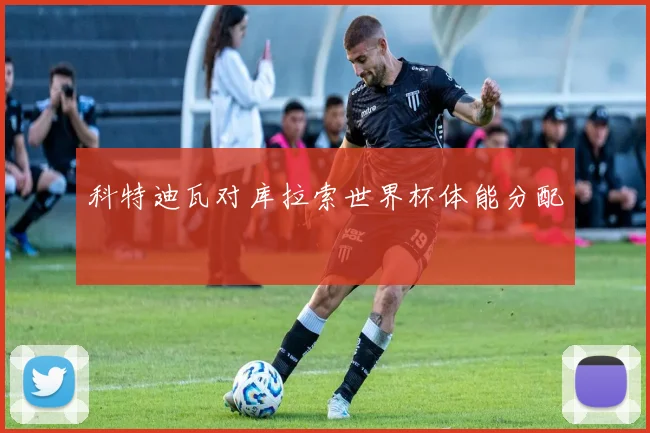 科特迪瓦对库拉索世界杯体能分配