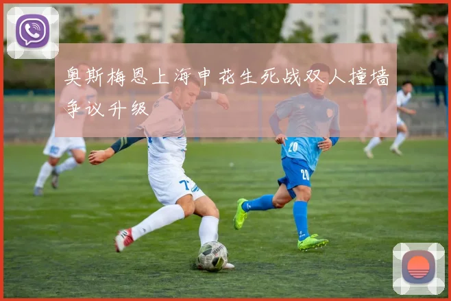 奥斯梅恩上海申花生死战双人撞墙争议升级