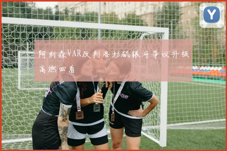 阿利森VAR改判洛杉矶银河争议升级高燃回看
