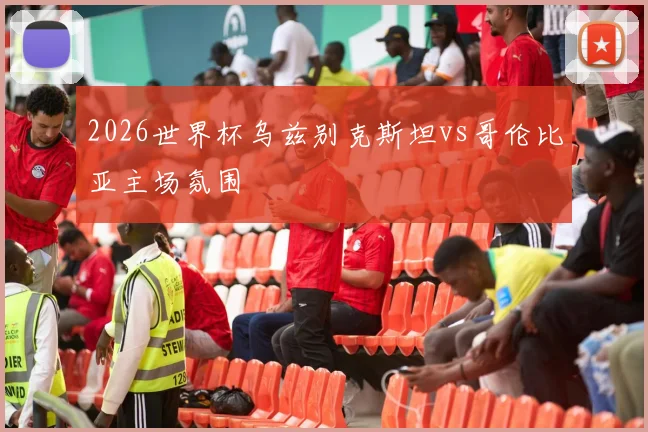 2026世界杯乌兹别克斯坦vs哥伦比亚主场氛围