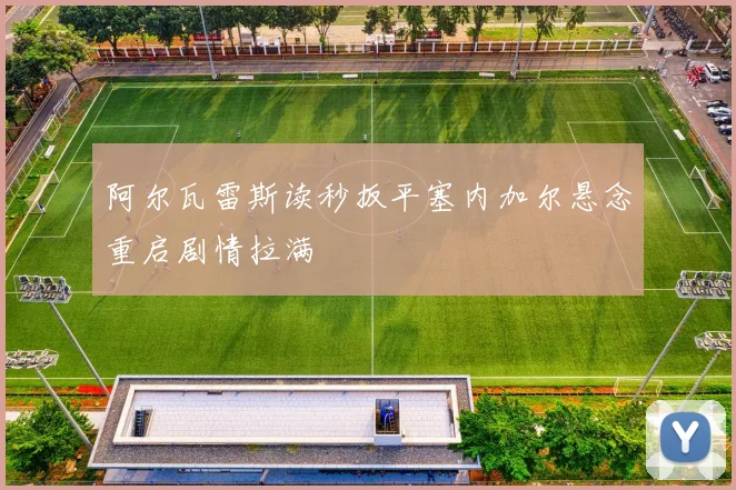 阿尔瓦雷斯读秒扳平塞内加尔悬念重启剧情拉满