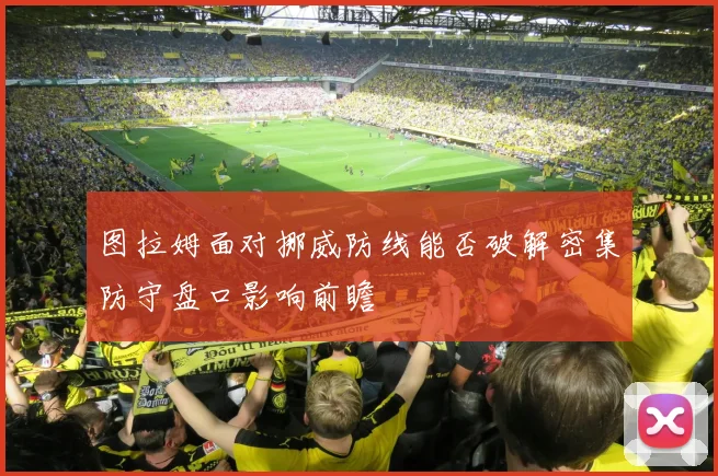图拉姆面对挪威防线能否破解密集防守盘口影响前瞻
