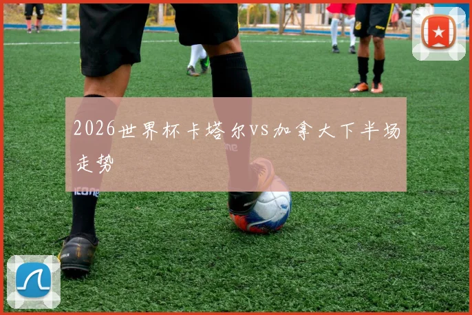 2026世界杯卡塔尔vs加拿大下半场走势