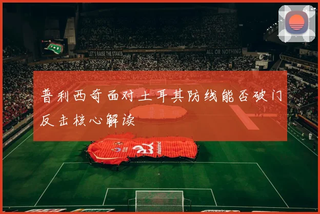 普利西奇面对土耳其防线能否破门反击核心解读