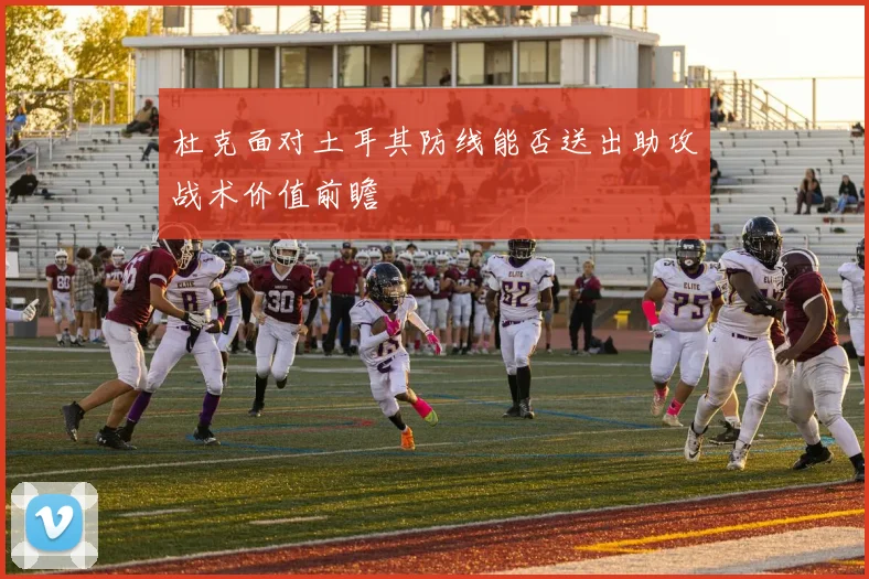 杜克面对土耳其防线能否送出助攻战术价值前瞻