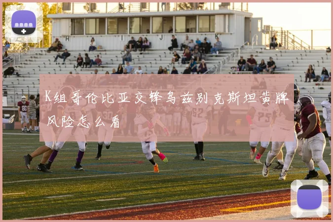 K组哥伦比亚交锋乌兹别克斯坦黄牌风险怎么看
