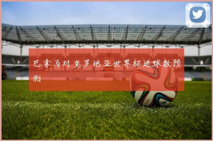 巴拿马对克罗地亚世界杯进球数预测