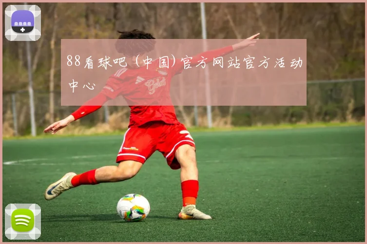 88看球吧 (中国)官方网站官方活动中心