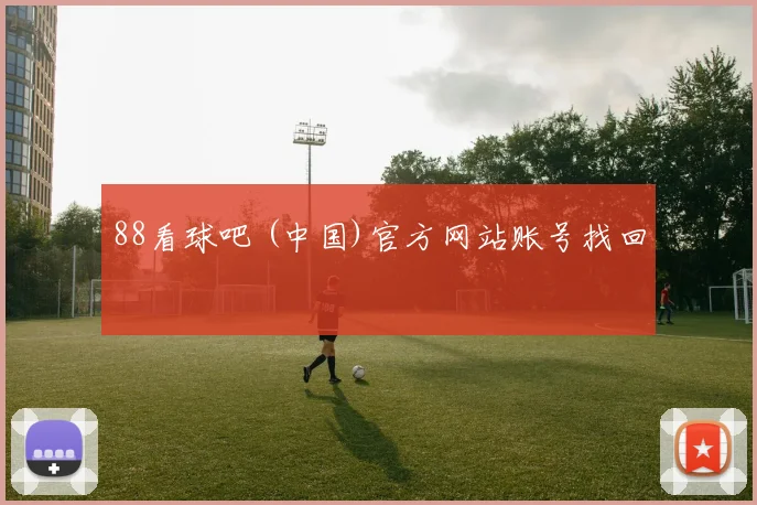 88看球吧 (中国)官方网站账号找回